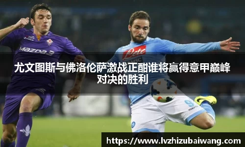 尤文图斯与佛洛伦萨激战正酣谁将赢得意甲巅峰对决的胜利