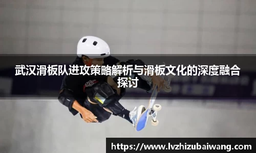 武汉滑板队进攻策略解析与滑板文化的深度融合探讨