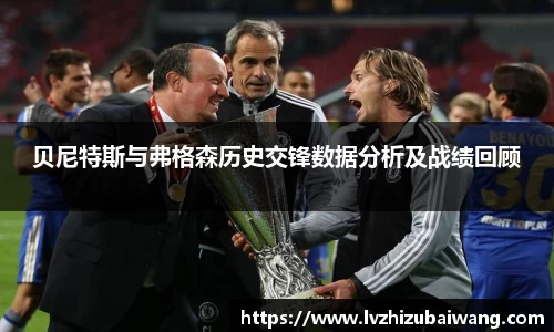 贝尼特斯与弗格森历史交锋数据分析及战绩回顾