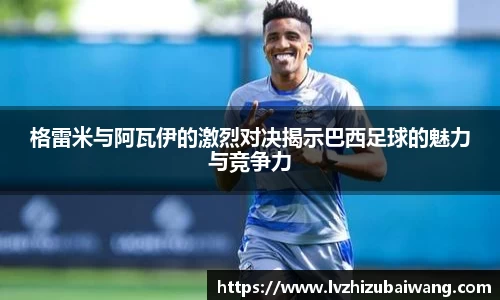 格雷米与阿瓦伊的激烈对决揭示巴西足球的魅力与竞争力