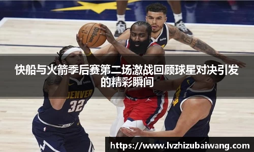 快船与火箭季后赛第二场激战回顾球星对决引发的精彩瞬间